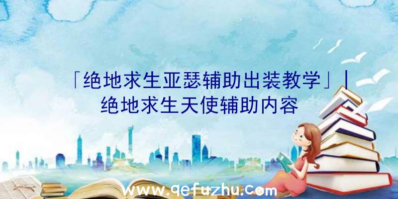 「绝地求生亚瑟辅助出装教学」|绝地求生天使辅助内容
